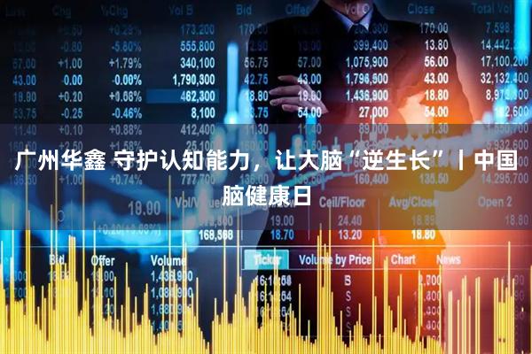 广州华鑫 守护认知能力，让大脑“逆生长”丨中国脑健康日
