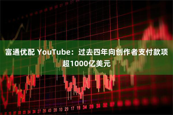 富通优配 YouTube：过去四年向创作者支付款项超1000亿美元