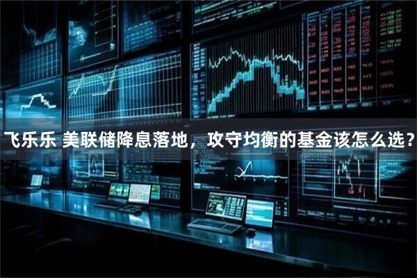 飞乐乐 美联储降息落地，攻守均衡的基金该怎么选？