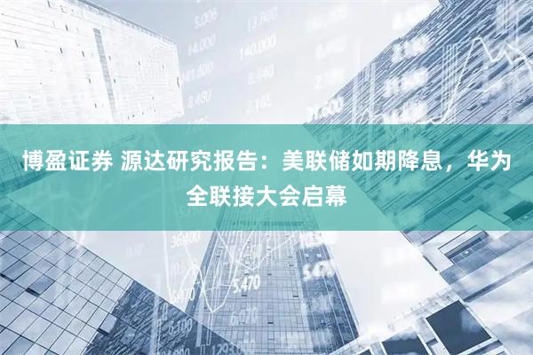 博盈证券 源达研究报告：美联储如期降息，华为全联接大会启幕