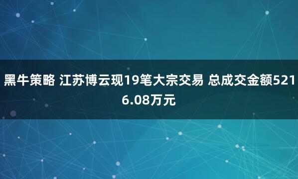 黑牛策略 江苏博云现19笔大宗交易 总成交金额5216.08万元