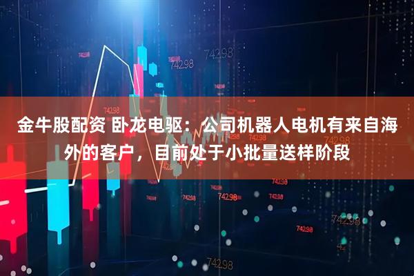 金牛股配资 卧龙电驱：公司机器人电机有来自海外的客户，目前处于小批量送样阶段