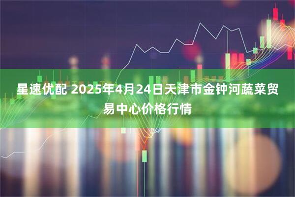 星速优配 2025年4月24日天津市金钟河蔬菜贸易中心价格行情
