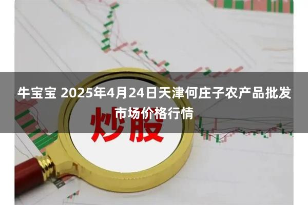 牛宝宝 2025年4月24日天津何庄子农产品批发市场价格行情