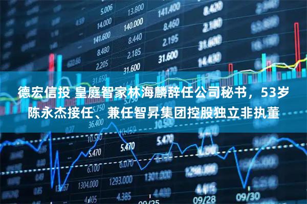 德宏信投 皇庭智家林海麟辞任公司秘书，53岁陈永杰接任、兼任智昇集团控股独立非执董