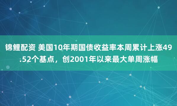 锦鲤配资 美国10年期国债收益率本周累计上涨49.52个基点，创2001年以来最大单周涨幅