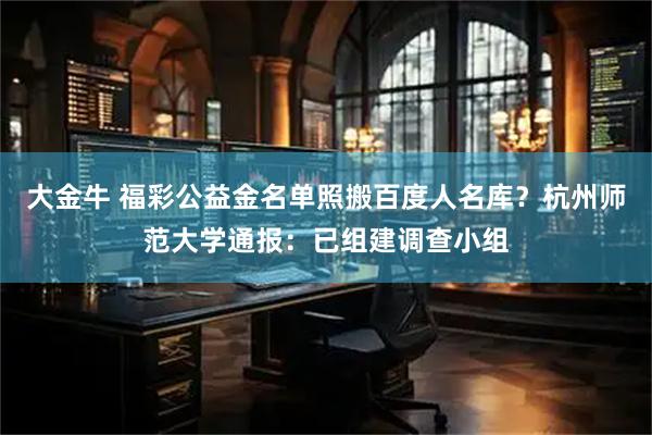 大金牛 福彩公益金名单照搬百度人名库？杭州师范大学通报：已组建调查小组