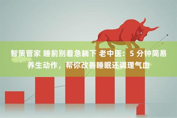 智策管家 睡前别着急躺下 老中医：5 分钟简易养生动作，帮你改善睡眠还调理气血
