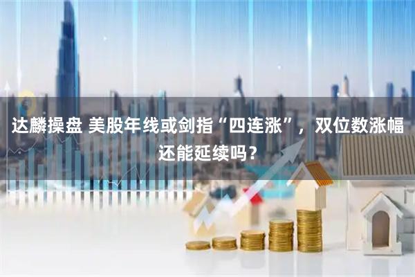 达麟操盘 美股年线或剑指“四连涨”，双位数涨幅还能延续吗？