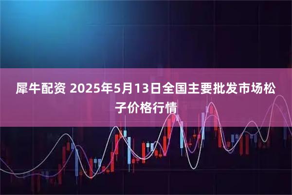 犀牛配资 2025年5月13日全国主要批发市场松子价格行情