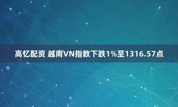 高忆配资 越南VN指数下跌1%至1316.57点
