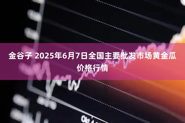金谷子 2025年6月7日全国主要批发市场黄金瓜价格行情