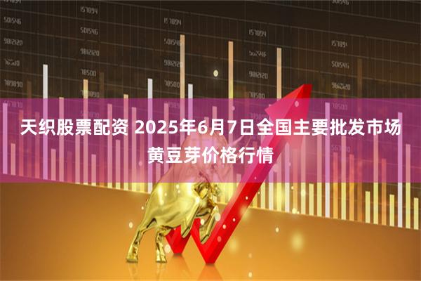 天织股票配资 2025年6月7日全国主要批发市场黄豆芽价格行情