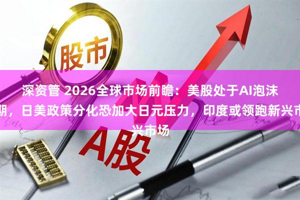 深资管 2026全球市场前瞻：美股处于AI泡沫初期，日美政策分化恐加大日元压力，印度或领跑新兴市场