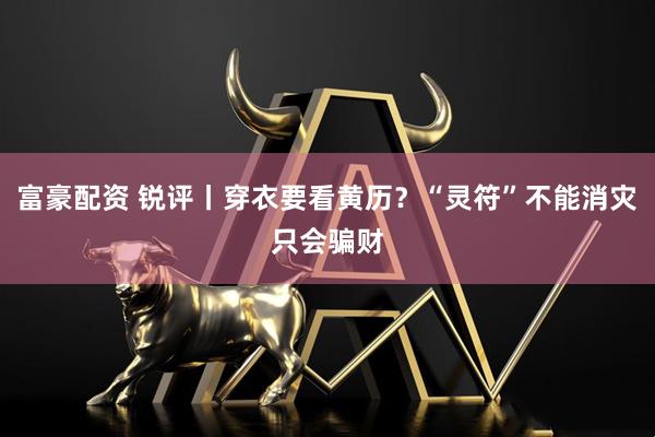 富豪配资 锐评丨穿衣要看黄历？“灵符”不能消灾只会骗财