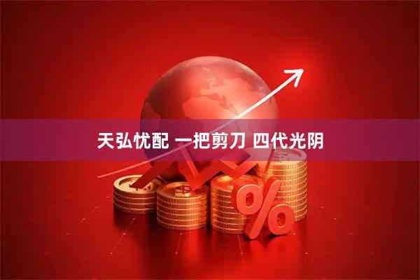 天弘忧配 一把剪刀 四代光阴