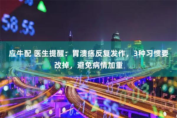 应牛配 医生提醒：胃溃疡反复发作，3种习惯要改掉，避免病情加重