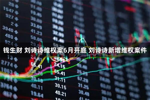 钱生财 刘诗诗维权案6月开庭 刘诗诗新增维权案件