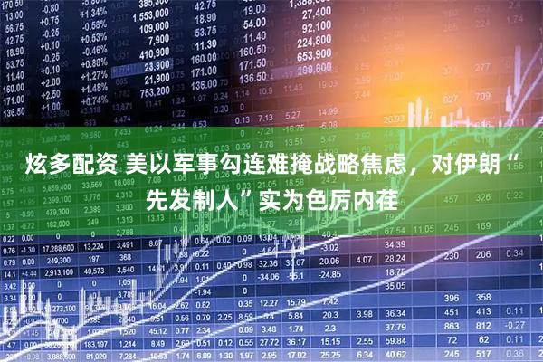 炫多配资 美以军事勾连难掩战略焦虑，对伊朗“先发制人”实为色厉内荏