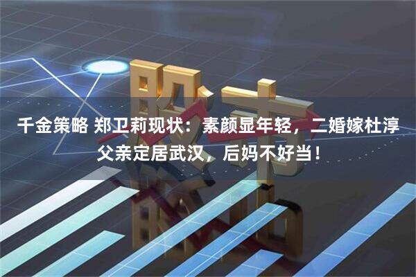 千金策略 郑卫莉现状：素颜显年轻，二婚嫁杜淳父亲定居武汉，后妈不好当！