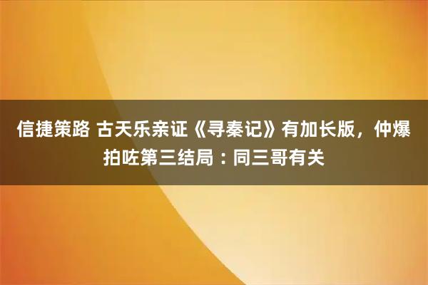信捷策路 古天乐亲证《寻秦记》有加长版，仲爆拍咗第三结局︰同三哥有关