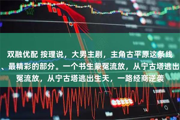 双融优配 按理说，大男主剧，主角古平原这条线，应该是全剧最重头、最精彩的部分。一个书生蒙冤流放，从宁古塔逃出生天，一路经商逆袭