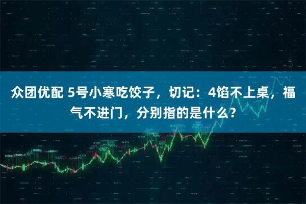 众团优配 5号小寒吃饺子，切记：4馅不上桌，福气不进门，分别指的是什么？