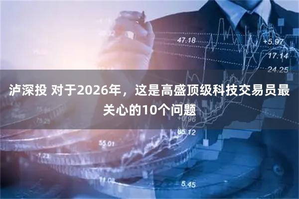 泸深投 对于2026年，这是高盛顶级科技交易员最关心的10个问题