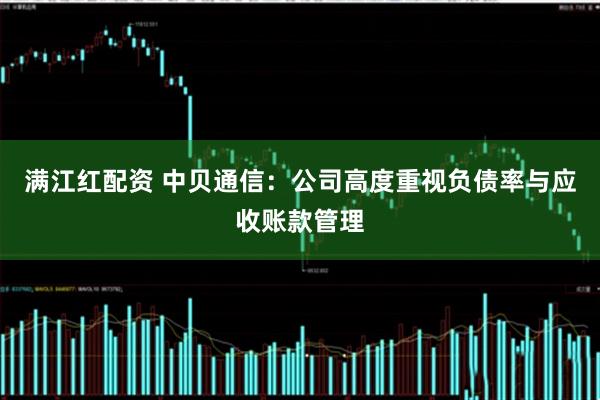 满江红配资 中贝通信：公司高度重视负债率与应收账款管理