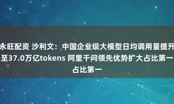 永旺配资 沙利文：中国企业级大模型日均调用量提升至37.0万亿tokens 阿里千问领先优势扩大占比第一