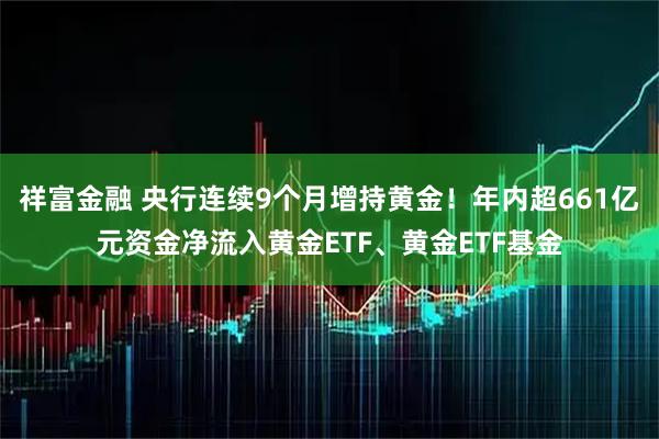 祥富金融 央行连续9个月增持黄金！年内超661亿元资金净流入黄金ETF、黄金ETF基金