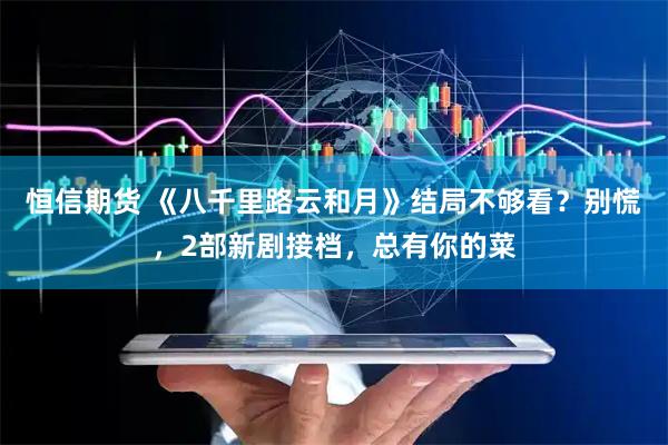 恒信期货 《八千里路云和月》结局不够看？别慌，2部新剧接档，总有你的菜