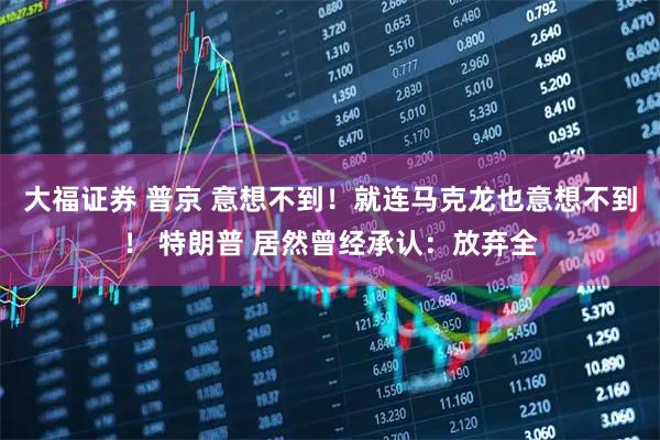 大福证券 普京 意想不到！就连马克龙也意想不到！ 特朗普 居然曾经承认：放弃全