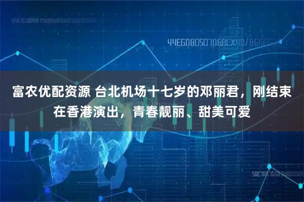 富农优配资源 台北机场十七岁的邓丽君，刚结束在香港演出，青春靓丽、甜美可爱