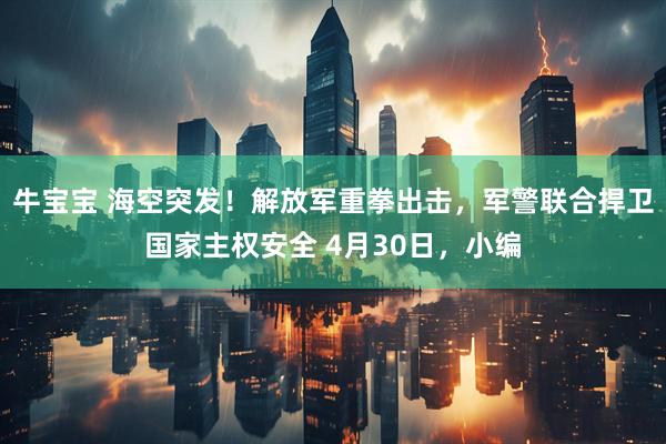 牛宝宝 海空突发！解放军重拳出击，军警联合捍卫国家主权安全 4月30日，小编