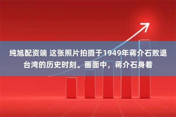 纯旭配资端 这张照片拍摄于1949年蒋介石败退台湾的历史时刻。画面中，蒋介石身着