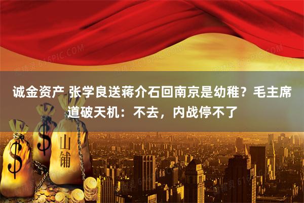 诚金资产 张学良送蒋介石回南京是幼稚？毛主席道破天机：不去，内战停不了