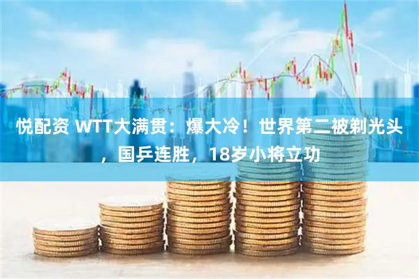 悦配资 WTT大满贯：爆大冷！世界第二被剃光头，国乒连胜，18岁小将立功