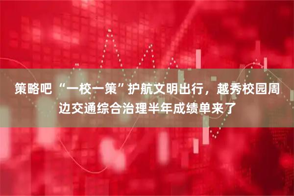 策略吧 “一校一策”护航文明出行，越秀校园周边交通综合治理半年成绩单来了